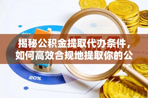 隆林揭秘公积金提取代办条件，如何高效合规地提取你的公积金