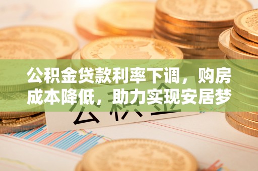 隆林公积金贷款利率下调，购房成本降低，助力实现安居梦