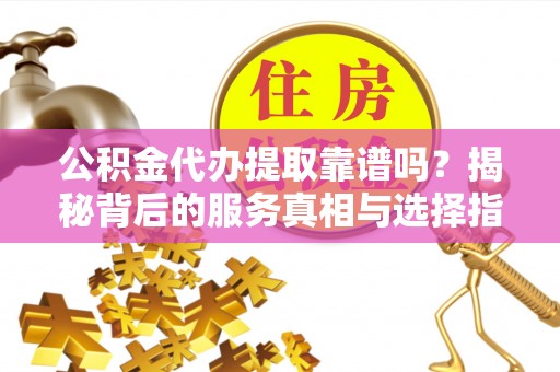 隆林公积金代办提取靠谱吗？揭秘背后的服务真相与选择指南