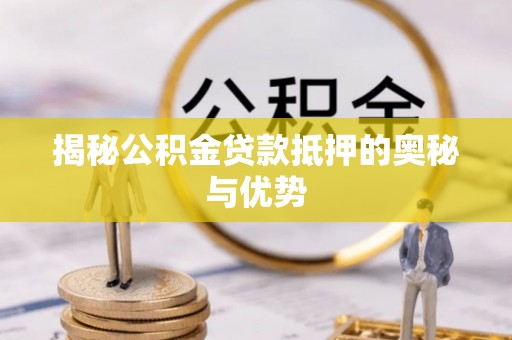 隆林揭秘公积金贷款抵押的奥秘与优势