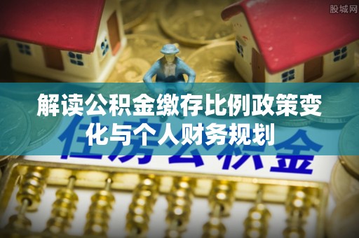 隆林解读公积金缴存比例政策变化与个人财务规划