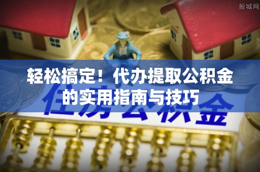 隆林轻松搞定！代办提取公积金的实用指南与技巧