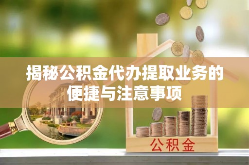 隆林揭秘公积金代办提取业务的便捷与注意事项
