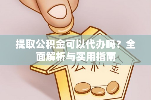 隆林提取公积金可以代办吗？全面解析与实用指南
