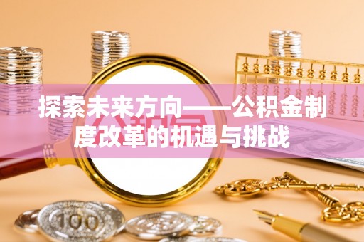 隆林探索未来方向——公积金制度改革的机遇与挑战