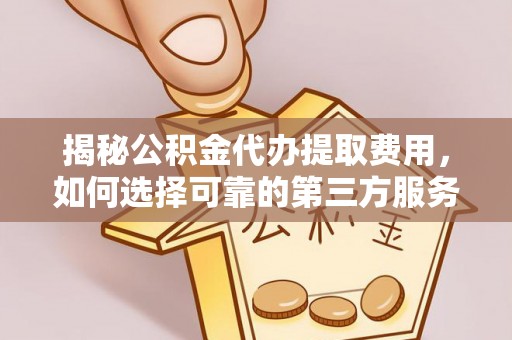 隆林揭秘公积金代办提取费用，如何选择可靠的第三方服务