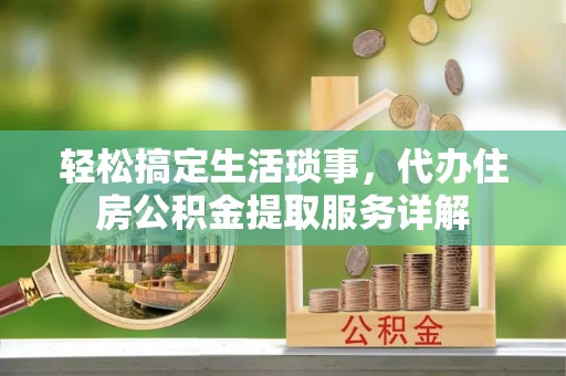 隆林轻松搞定生活琐事，代办住房公积金提取服务详解