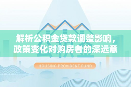 隆林解析公积金贷款调整影响，政策变化对购房者的深远意义