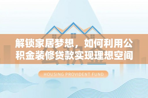 隆林解锁家居梦想，如何利用公积金装修贷款实现理想空间