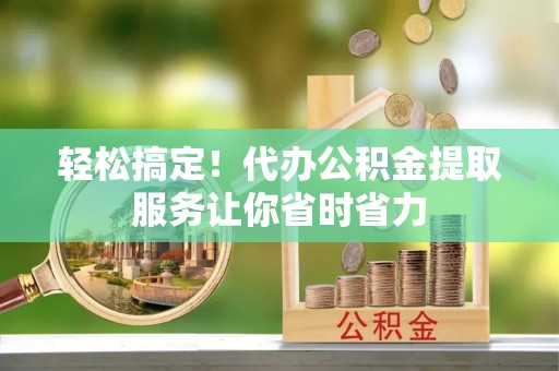 隆林轻松搞定！代办公积金提取服务让你省时省力