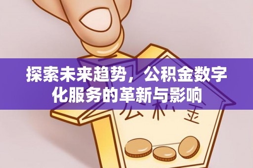 隆林探索未来趋势，公积金数字化服务的革新与影响