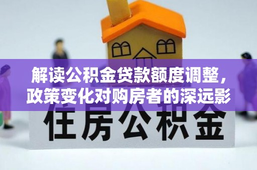 隆林解读公积金贷款额度调整，政策变化对购房者的深远影响