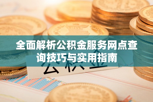 隆林全面解析公积金服务网点查询技巧与实用指南