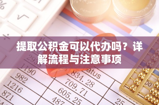 隆林提取公积金可以代办吗？详解流程与注意事项