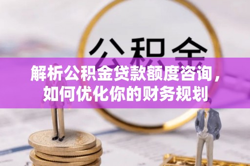 隆林解析公积金贷款额度咨询，如何优化你的财务规划