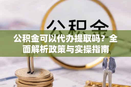 隆林公积金可以代办提取吗？全面解析政策与实操指南