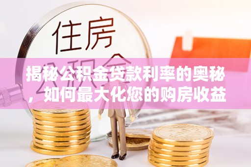 隆林揭秘公积金贷款利率的奥秘，如何最大化您的购房收益