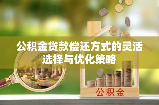 隆林公积金贷款偿还方式的灵活选择与优化策略