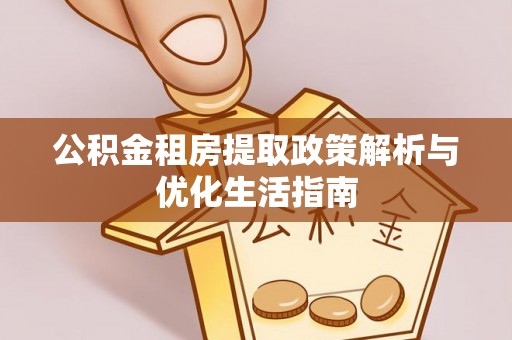隆林公积金租房提取政策解析与优化生活指南