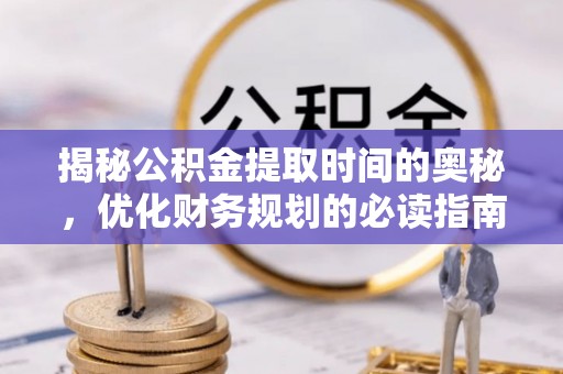 隆林揭秘公积金提取时间的奥秘，优化财务规划的必读指南