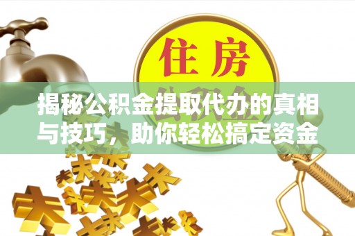 隆林揭秘公积金提取代办的真相与技巧，助你轻松搞定资金流动问题