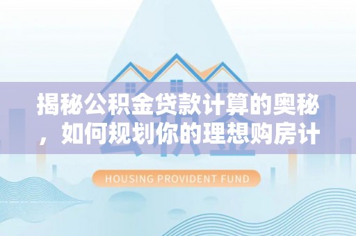 隆林揭秘公积金贷款计算的奥秘，如何规划你的理想购房计划
