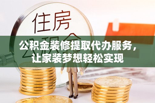隆林公积金装修提取代办服务，让家装梦想轻松实现