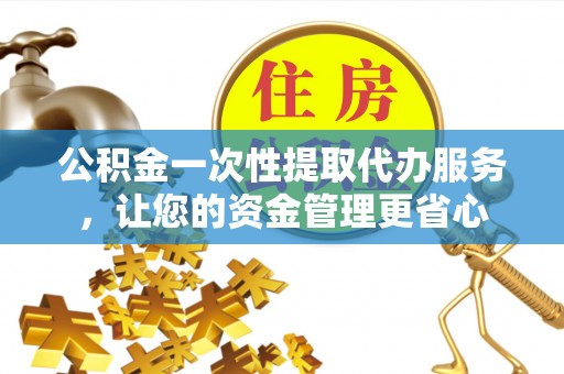 隆林公积金一次性提取代办服务，让您的资金管理更省心