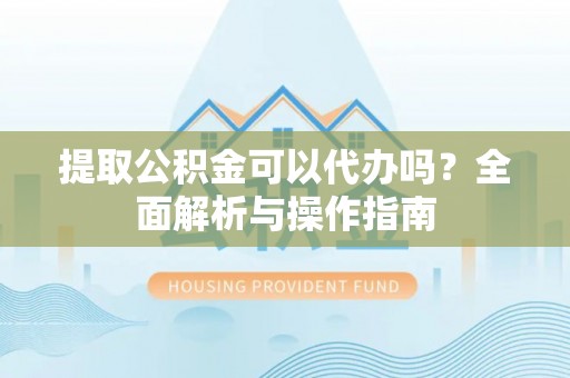 隆林提取公积金可以代办吗？全面解析与操作指南