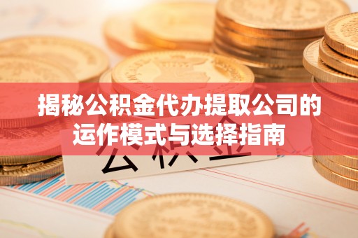 隆林揭秘公积金代办提取公司的运作模式与选择指南