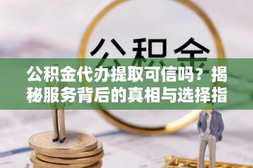 隆林公积金代办提取可信吗？揭秘服务背后的真相与选择指南