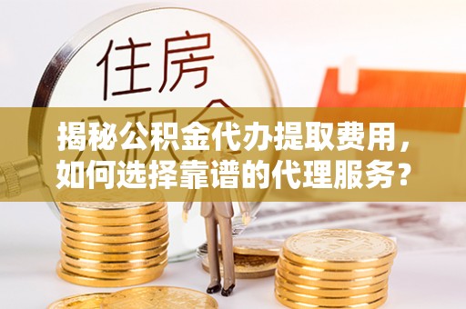 隆林揭秘公积金代办提取费用，如何选择靠谱的代理服务？