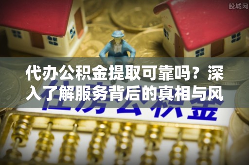 隆林代办公积金提取可靠吗？深入了解服务背后的真相与风险