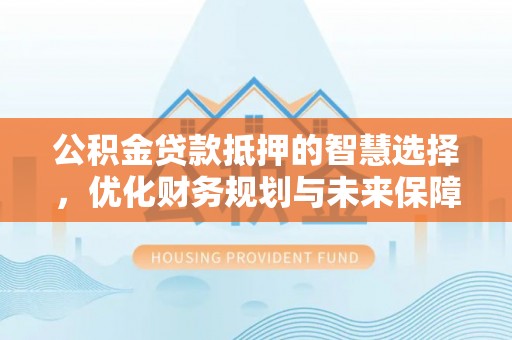 隆林公积金贷款抵押的智慧选择，优化财务规划与未来保障