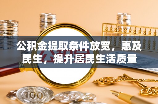 隆林公积金提取条件放宽，惠及民生，提升居民生活质量