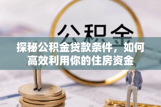 隆林探秘公积金贷款条件，如何高效利用你的住房资金