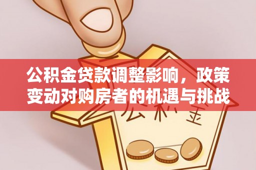 隆林公积金贷款调整影响，政策变动对购房者的机遇与挑战