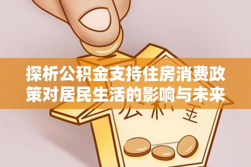 隆林探析公积金支持住房消费政策对居民生活的影响与未来展望