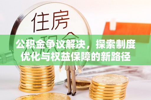 隆林公积金争议解决，探索制度优化与权益保障的新路径