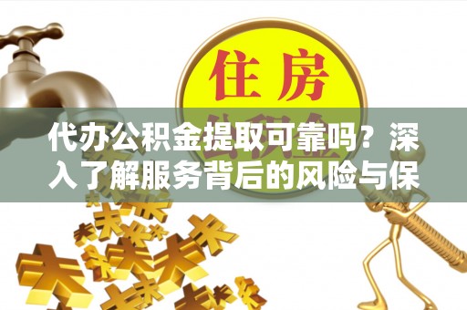 隆林代办公积金提取可靠吗？深入了解服务背后的风险与保障