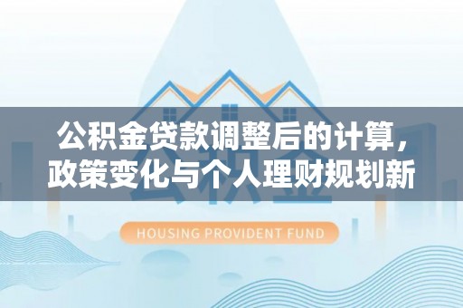 隆林公积金贷款调整后的计算，政策变化与个人理财规划新方向