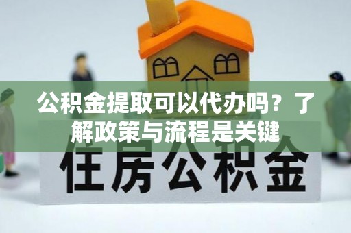 隆林公积金提取可以代办吗？了解政策与流程是关键