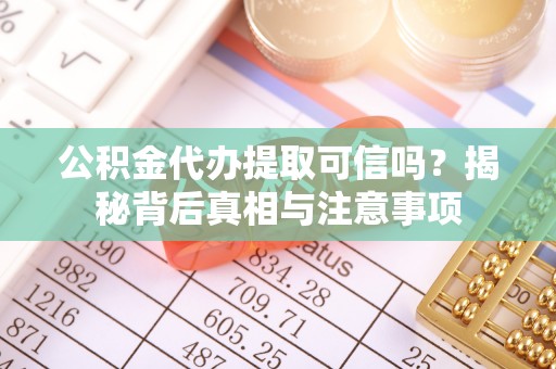 隆林公积金代办提取可信吗？揭秘背后真相与注意事项