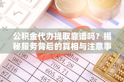隆林公积金代办提取靠谱吗？揭秘服务背后的真相与注意事项