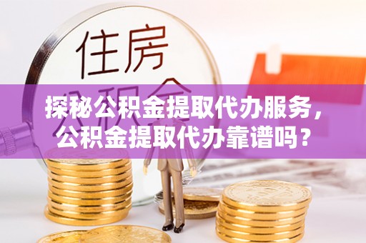 隆林探秘公积金提取代办服务，公积金提取代办靠谱吗？