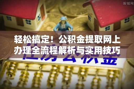 隆林轻松搞定！公积金提取网上办理全流程解析与实用技巧