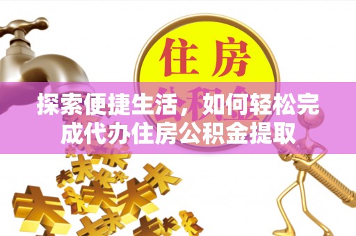 隆林探索便捷生活，如何轻松完成代办住房公积金提取