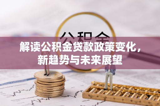 隆林解读公积金贷款政策变化，新趋势与未来展望