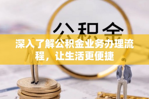 隆林深入了解公积金业务办理流程，让生活更便捷
