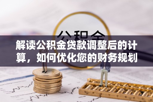 隆林解读公积金贷款调整后的计算，如何优化您的财务规划